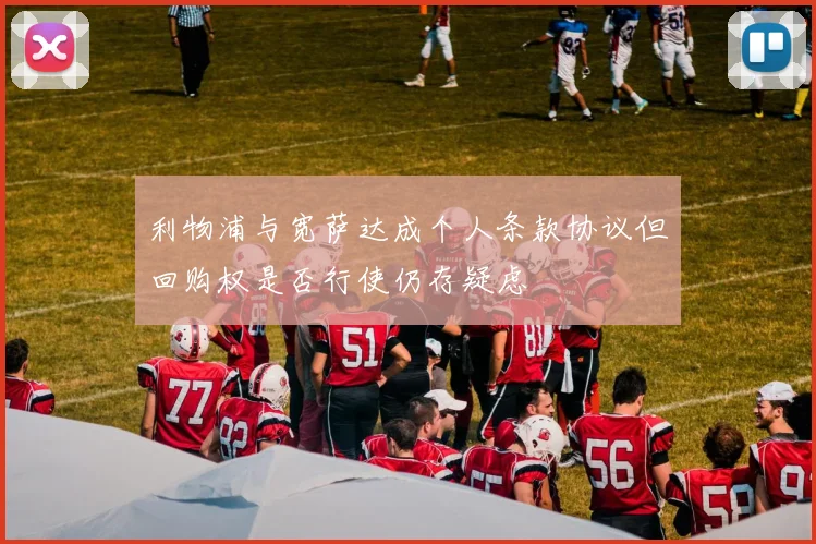 利物浦与宽萨达成个人条款协议但回购权是否行使仍存疑虑