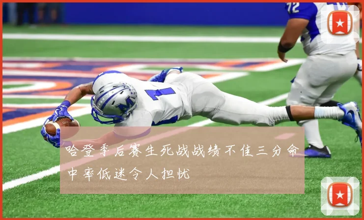 哈登季后赛生死战战绩不佳三分命中率低迷令人担忧