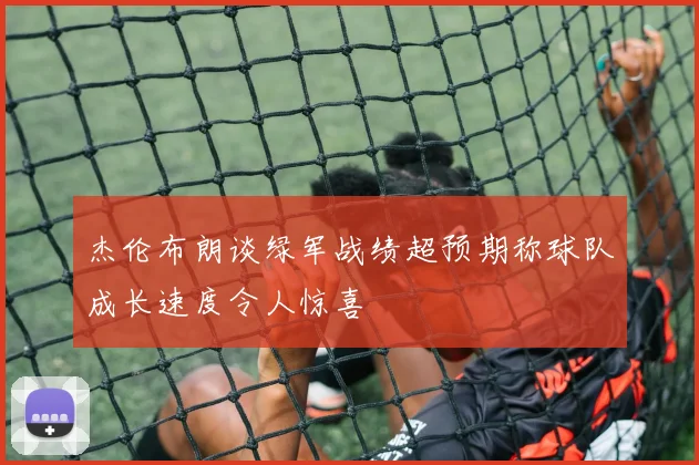 杰伦布朗谈绿军战绩超预期称球队成长速度令人惊喜