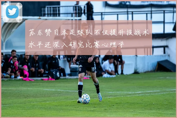 苏东赞日本足球队不仅提升技战术水平还深入研究比赛心理学