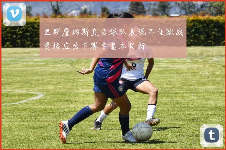 里斯詹姆斯直言球队表现不佳欧战资格应为下赛季基本目标