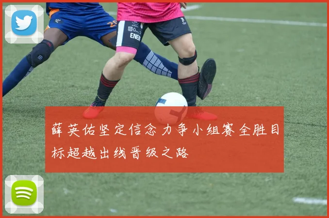 薛英佑坚定信念力争小组赛全胜目标超越出线晋级之路