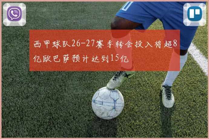 西甲球队26-27赛季转会投入将超8亿欧巴萨预计达到15亿