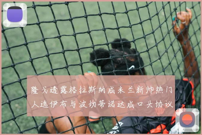 隆戈透露格拉斯纳成米兰新帅热门人选伊布与波切蒂诺达成口头协议