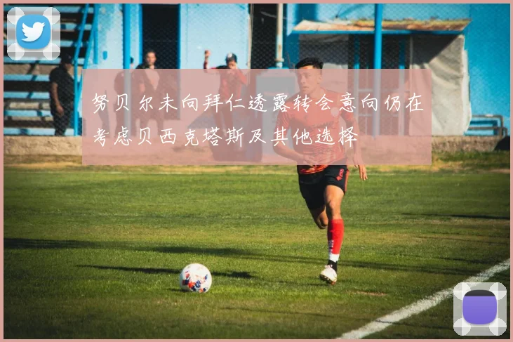 努贝尔未向拜仁透露转会意向仍在考虑贝西克塔斯及其他选择