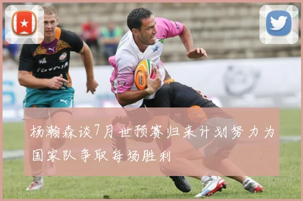 杨瀚森谈7月世预赛归来计划努力为国家队争取每场胜利