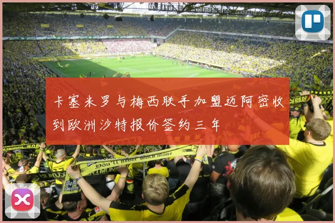 卡塞米罗与梅西联手加盟迈阿密收到欧洲沙特报价签约三年
