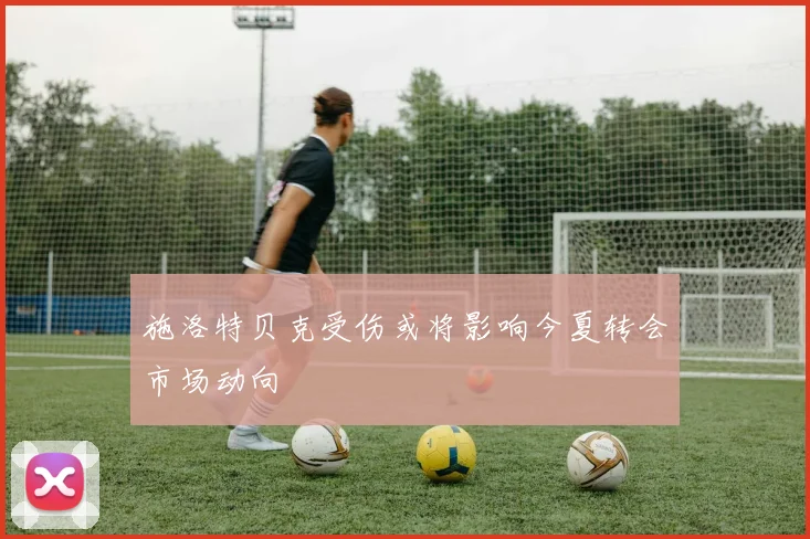 施洛特贝克受伤或将影响今夏转会市场动向