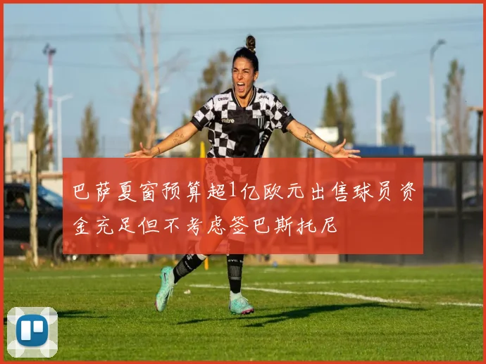 巴萨夏窗预算超1亿欧元出售球员资金充足但不考虑签巴斯托尼
