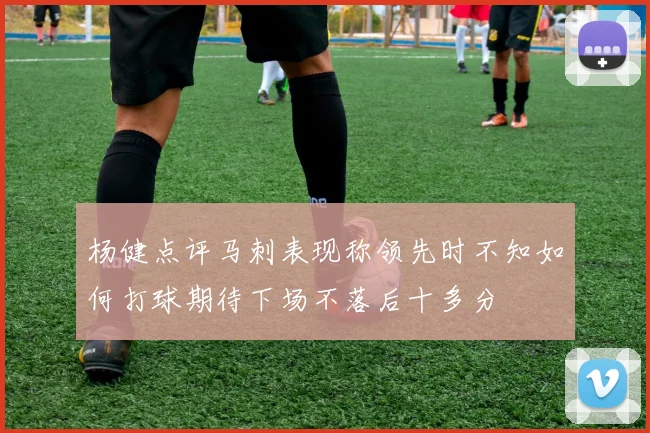 杨健点评马刺表现称领先时不知如何打球期待下场不落后十多分