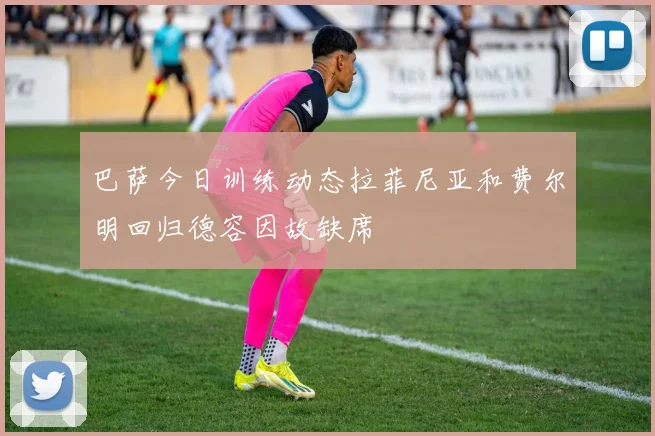 巴萨今日训练动态拉菲尼亚和费尔明回归德容因故缺席