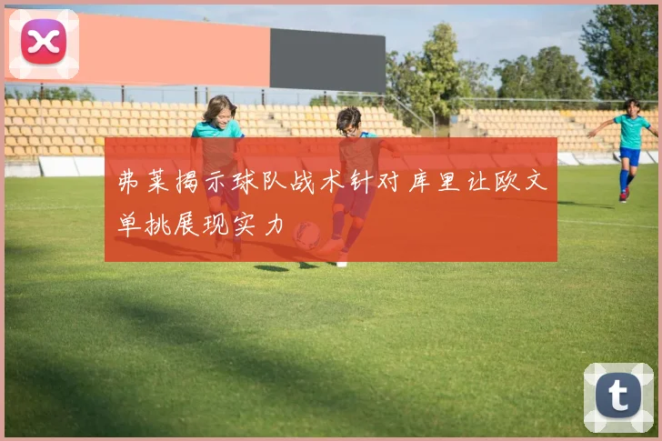 弗莱揭示球队战术针对库里让欧文单挑展现实力