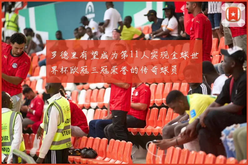 罗德里有望成为第11人实现金球世界杯欧冠三冠荣誉的传奇球员