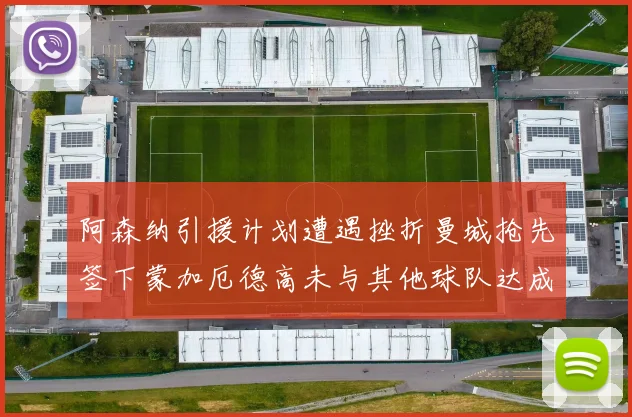 阿森纳引援计划遭遇挫折曼城抢先签下蒙加厄德高未与其他球队达成协议