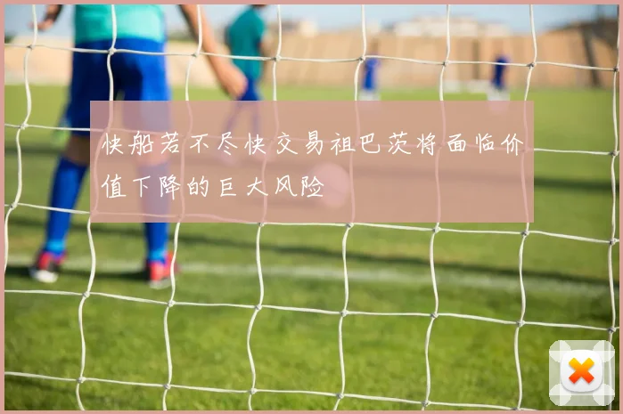 快船若不尽快交易祖巴茨将面临价值下降的巨大风险
