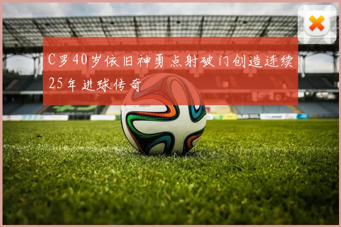 C罗40岁依旧神勇点射破门创造连续25年进球传奇