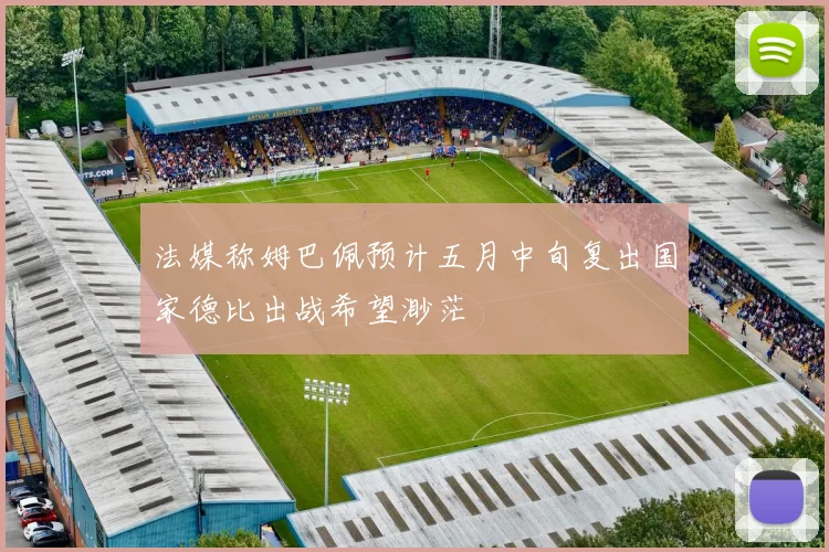 法媒称姆巴佩预计五月中旬复出国家德比出战希望渺茫