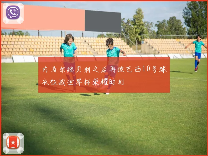内马尔继贝利之后再披巴西10号球衣征战世界杯荣耀时刻