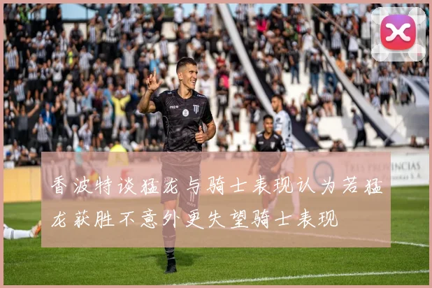 香波特谈猛龙与骑士表现认为若猛龙获胜不意外更失望骑士表现