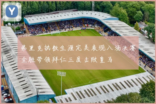 弗里克执教生涯完美表现八场决赛全胜带领拜仁三度击败皇马