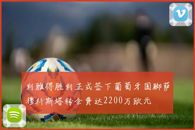 利雅得胜利正式签下葡萄牙国脚萨穆科斯塔转会费达2200万欧元