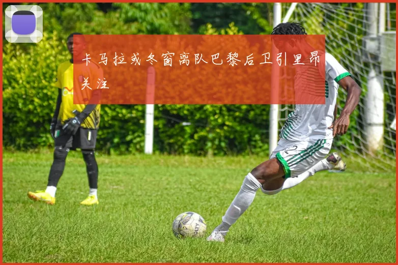 卡马拉或冬窗离队巴黎后卫引里昂关注