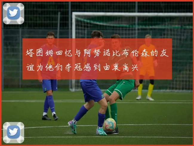 塔图姆回忆与阿努诺比布伦森的友谊为他们夺冠感到由衷高兴