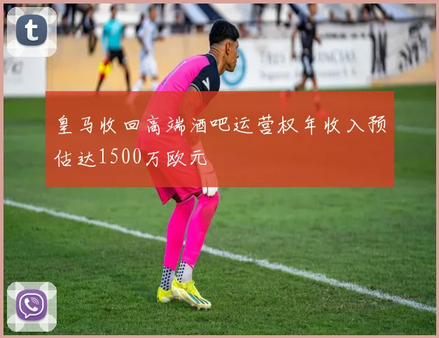 皇马收回高端酒吧运营权年收入预估达1500万欧元