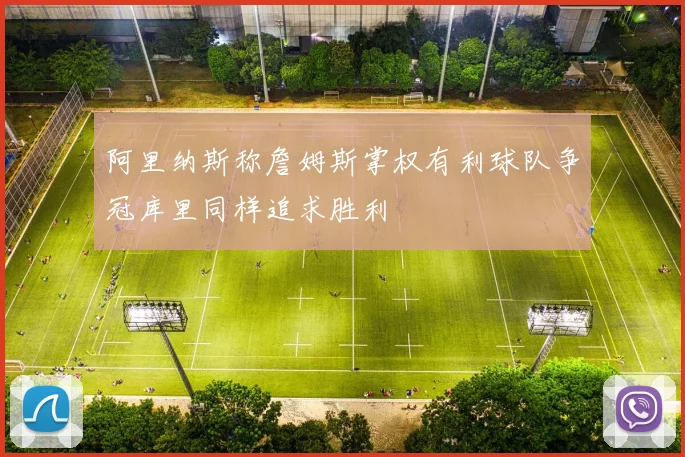 阿里纳斯称詹姆斯掌权有利球队争冠库里同样追求胜利
