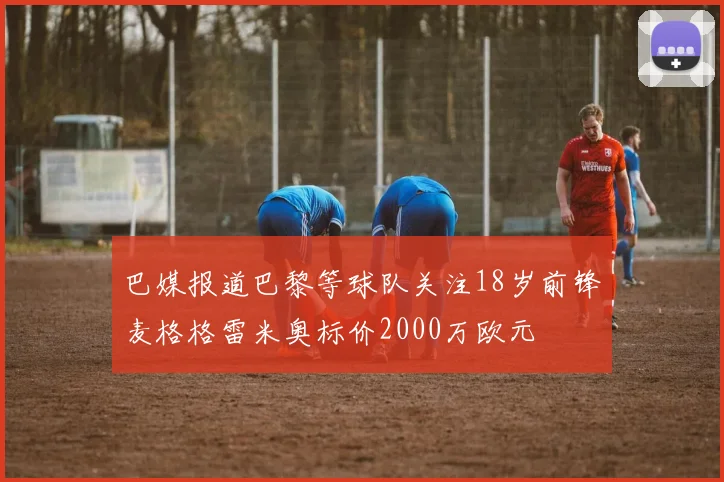 巴媒报道巴黎等球队关注18岁前锋麦格格雷米奥标价2000万欧元