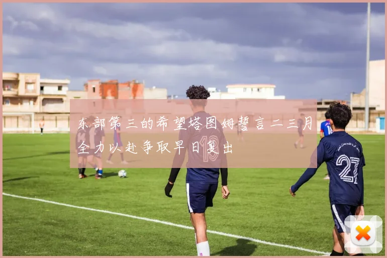 东部第三的希望塔图姆誓言二三月全力以赴争取早日复出