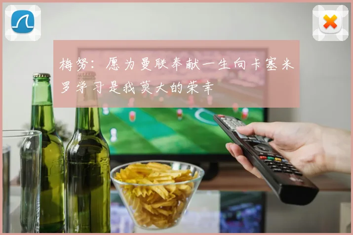 梅努：愿为曼联奉献一生向卡塞米罗学习是我莫大的荣幸